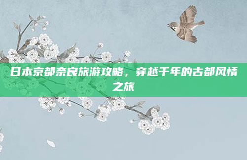 日本京都奈良旅游攻略,穿越千年的古都风情之旅