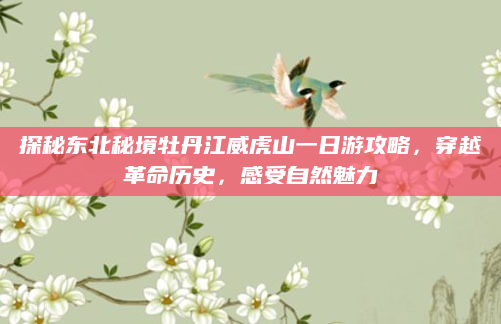探秘东北秘境牡丹江威虎山一日游攻略,穿越革命历史,感受自然魅力