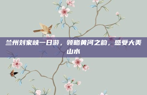 兰州刘家峡一日游,领略黄河之韵,感受大美山水