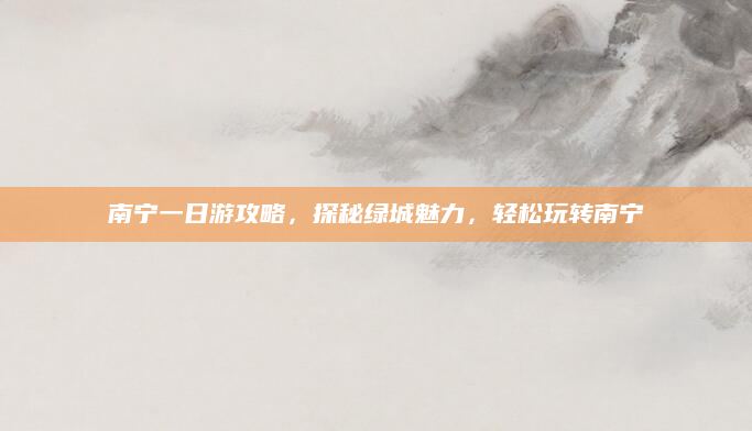 南宁一日游攻略,探秘绿城魅力,轻松玩转南宁