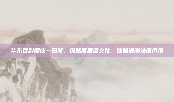 华东百利酒庄一日游,探秘葡萄酒文化,体验浪漫法国风情