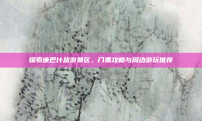 探索康巴什旅游景区,门票攻略与周边游玩推荐