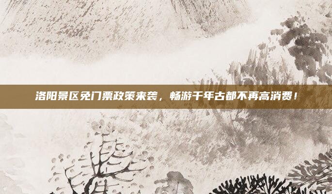 洛阳景区免门票政策来袭，畅游千年古都不再高消费！