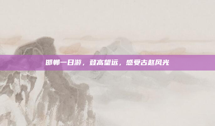 邯郸一日游,登高望远,感受古赵风光