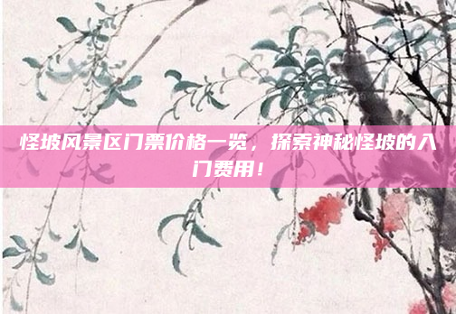 怪坡风景区门票价格一览,探索神秘怪坡的入门费用!