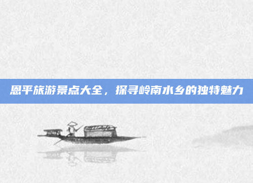 恩平旅游景点大全，探寻岭南水乡的独特魅力