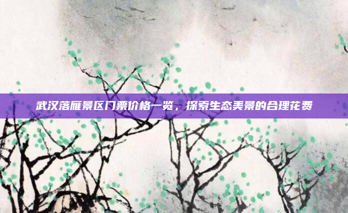 武汉落雁景区门票价格一览,探索生态美景的合理花费