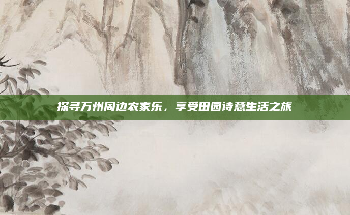 探寻万州周边农家乐,享受田园诗意生活之旅