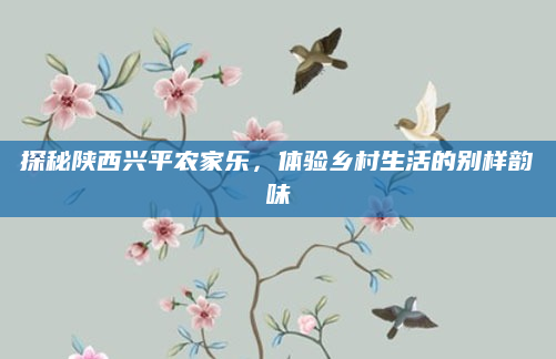 探秘陕西兴平农家乐,体验乡村生活的别样韵味