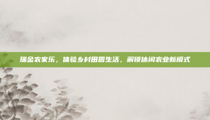 瑞金农家乐,体验乡村田园生活,解锁休闲农业新模式