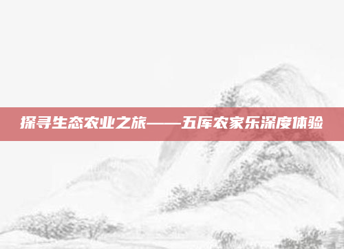 探寻生态农业之旅——五厍农家乐深度体验