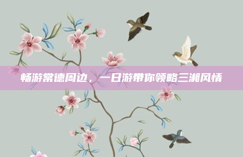 畅游常德周边,一日游带你领略三湘风情