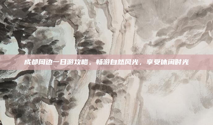 成都周边一日游攻略，畅游自然风光，享受休闲时光