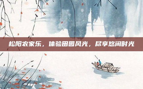 松阳农家乐，体验田园风光，尽享悠闲时光
