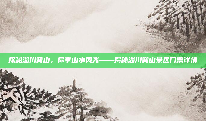 探秘淄川黉山,尽享山水风光——揭秘淄川黉山景区门票详情