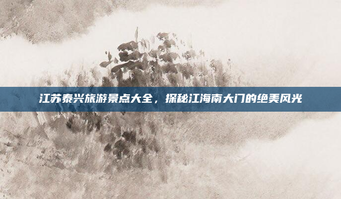 江苏泰兴旅游景点大全,探秘江海南大门的绝美风光