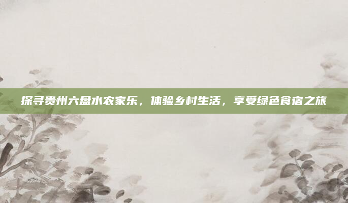 探寻贵州六盘水农家乐，体验乡村生活，享受绿色食宿之旅
