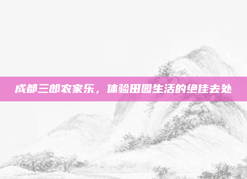 成都三郎农家乐,体验田园生活的绝佳去处