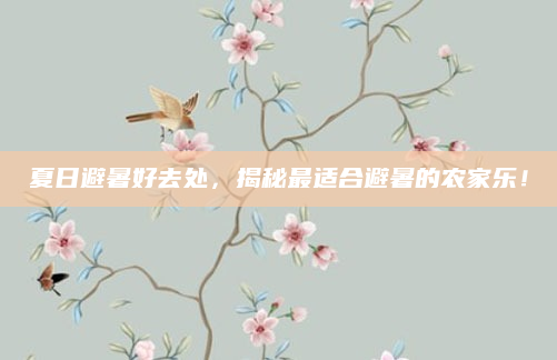 夏日避暑好去处，揭秘最适合避暑的农家乐！