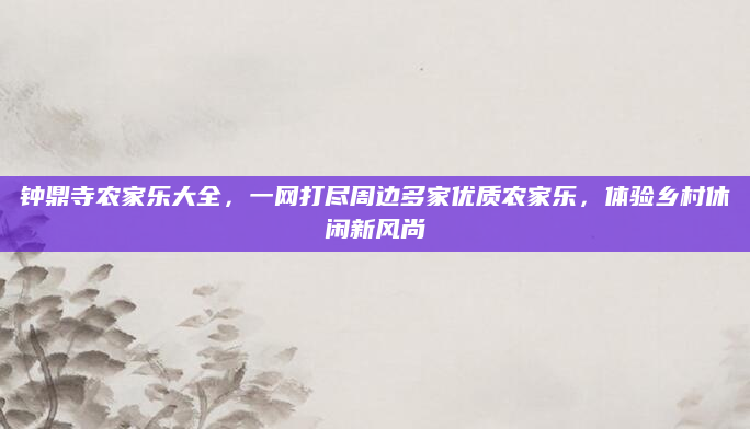 钟鼎寺农家乐大全,一网打尽周边多家优质农家乐,体验乡村休闲新风尚