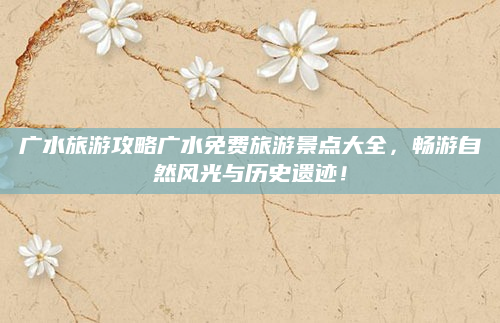 广水旅游攻略广水免费旅游景点大全,畅游自然风光与历史遗迹!