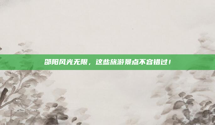 邵阳风光无限,这些旅游景点不容错过!