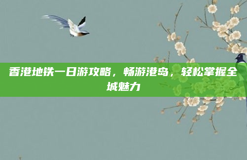 香港地铁一日游攻略，畅游港岛，轻松掌握全城魅力