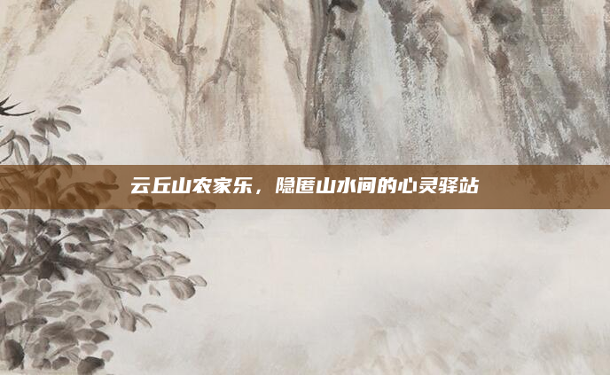 云丘山农家乐,隐匿山水间的心灵驿站