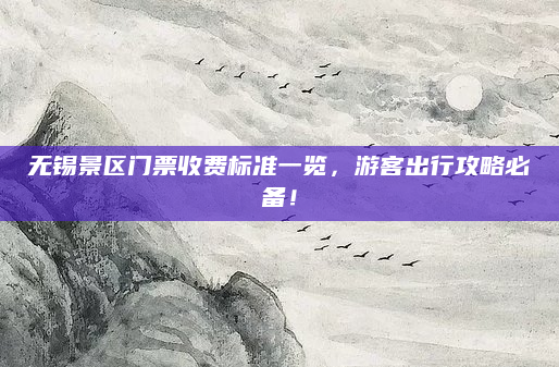 无锡景区门票收费标准一览,游客出行攻略必备!
