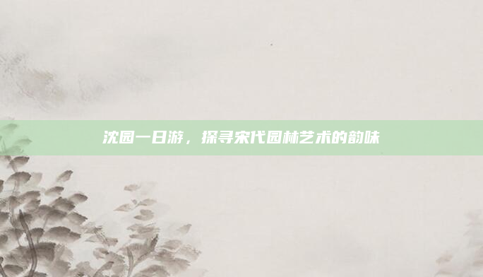 沈园一日游,探寻宋代园林艺术的韵味