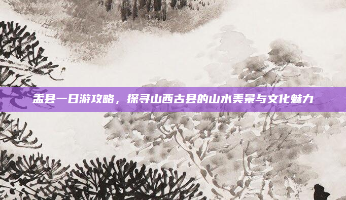 盂县一日游攻略,探寻山西古县的山水美景与文化魅力