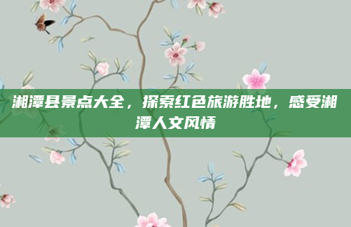 湘潭县景点大全,探索红色旅游胜地,感受湘潭人文风情