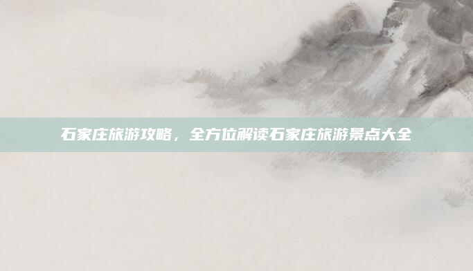 石家庄旅游攻略,全方位解读石家庄旅游景点大全