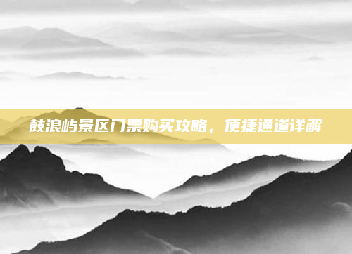 鼓浪屿景区门票购买攻略,便捷通道详解