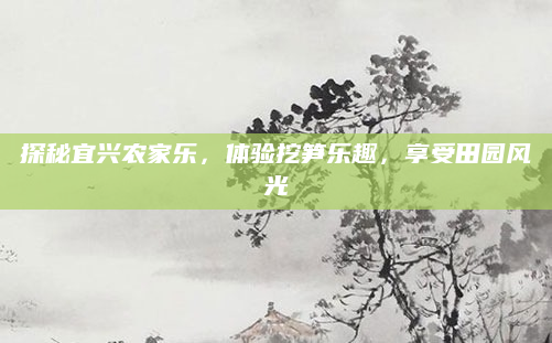 探秘宜兴农家乐,体验挖笋乐趣,享受田园风光