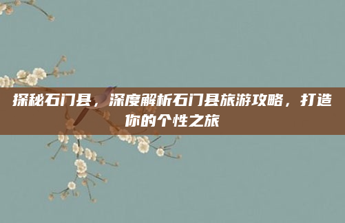 探秘石门县,深度解析石门县旅游攻略,打造你的个性之旅