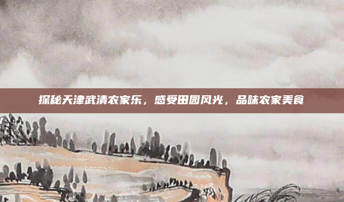 探秘天津武清农家乐，感受田园风光，品味农家美食