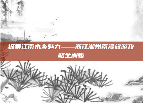 探索江南水乡魅力——浙江湖州南浔旅游攻略全解析