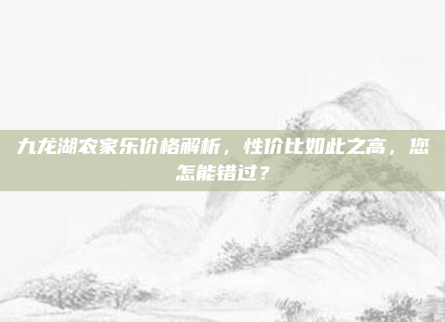 九龙湖农家乐价格解析，性价比如此之高，您怎能错过？