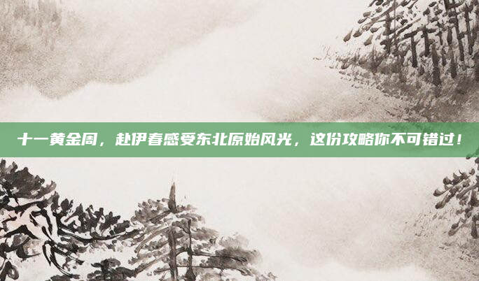 十一黄金周,赴伊春感受东北原始风光,这份攻略你不可错过!