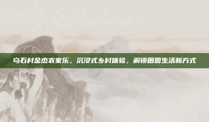 乌石村金杰农家乐，沉浸式乡村体验，解锁田园生活新方式