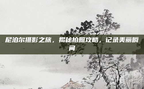 尼泊尔摄影之旅，揭秘拍照攻略，记录美丽瞬间