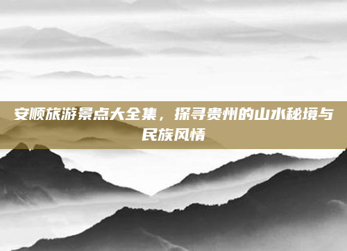 安顺旅游景点大全集，探寻贵州的山水秘境与民族风情