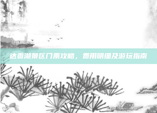 达赉湖景区门票攻略,费用明细及游玩指南