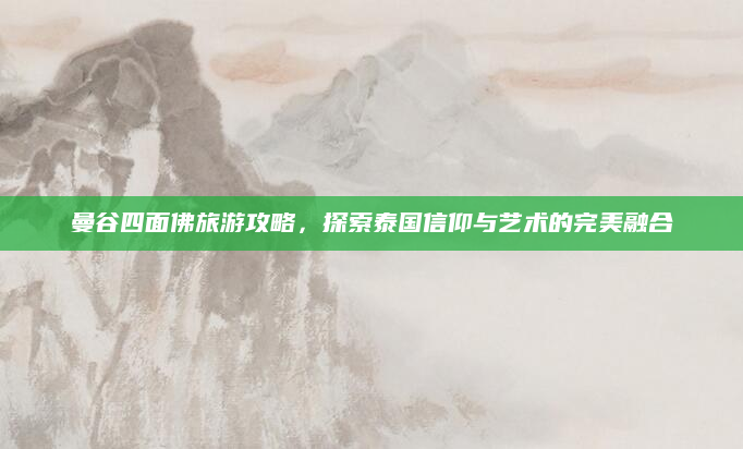 曼谷四面佛旅游攻略,探索泰国信仰与艺术的完美融合