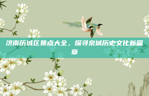 济南历城区景点大全,探寻泉城历史文化新篇章
