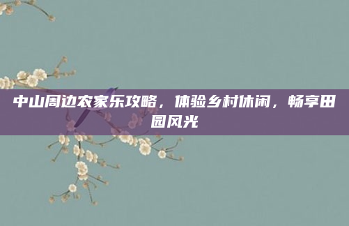 中山周边农家乐攻略,体验乡村休闲,畅享田园风光