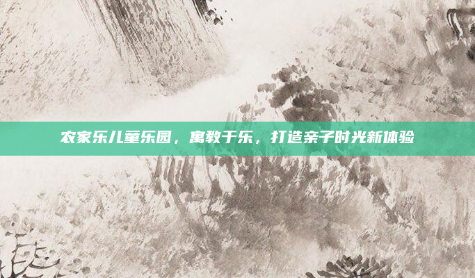 农家乐儿童乐园,寓教于乐,打造亲子时光新体验