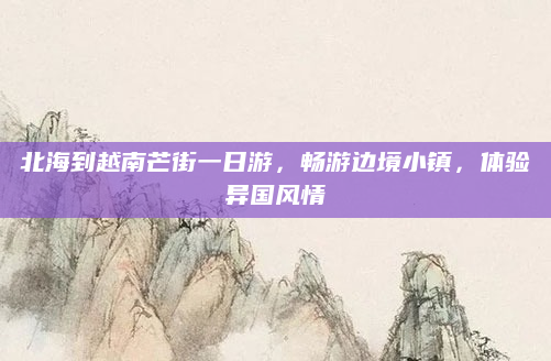北海到越南芒街一日游,畅游边境小镇,体验异国风情