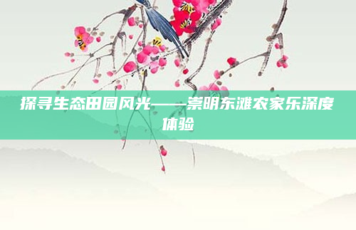 探寻生态田园风光——崇明东滩农家乐深度体验